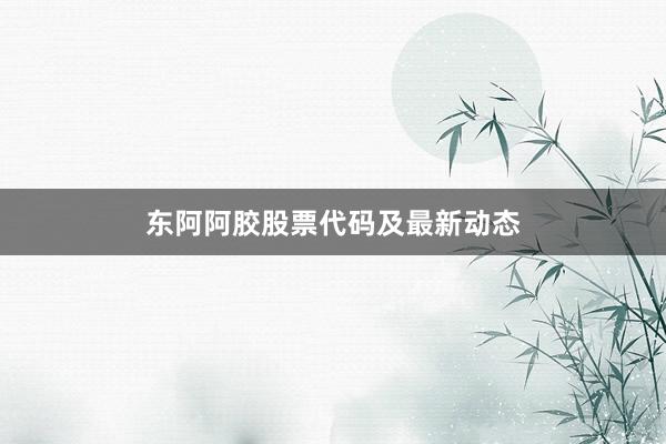 东阿阿胶股票代码及最新动态