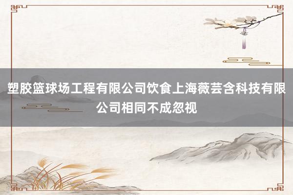 塑胶篮球场工程有限公司饮食上海薇芸含科技有限公司相同不成忽视